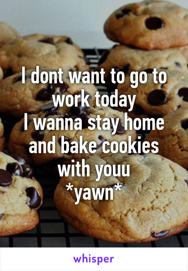 I dont want to go to work today
I wanna stay home and bake cookies with youu
*yawn*