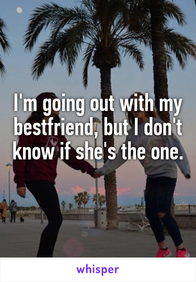I'm going out with my bestfriend, but I don't know if she's the one. 
