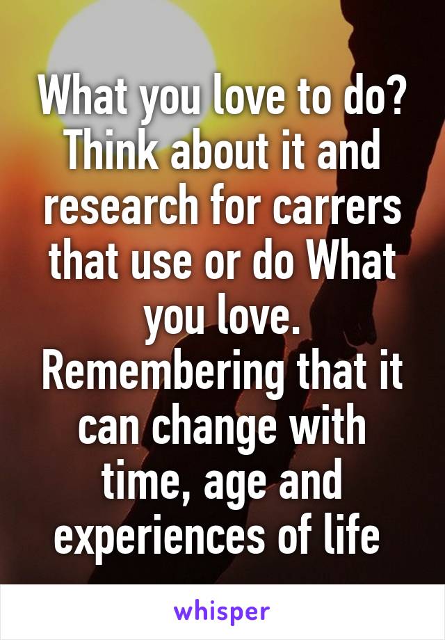 What you love to do? Think about it and research for carrers that use or do What you love. Remembering that it can change with time, age and experiences of life 