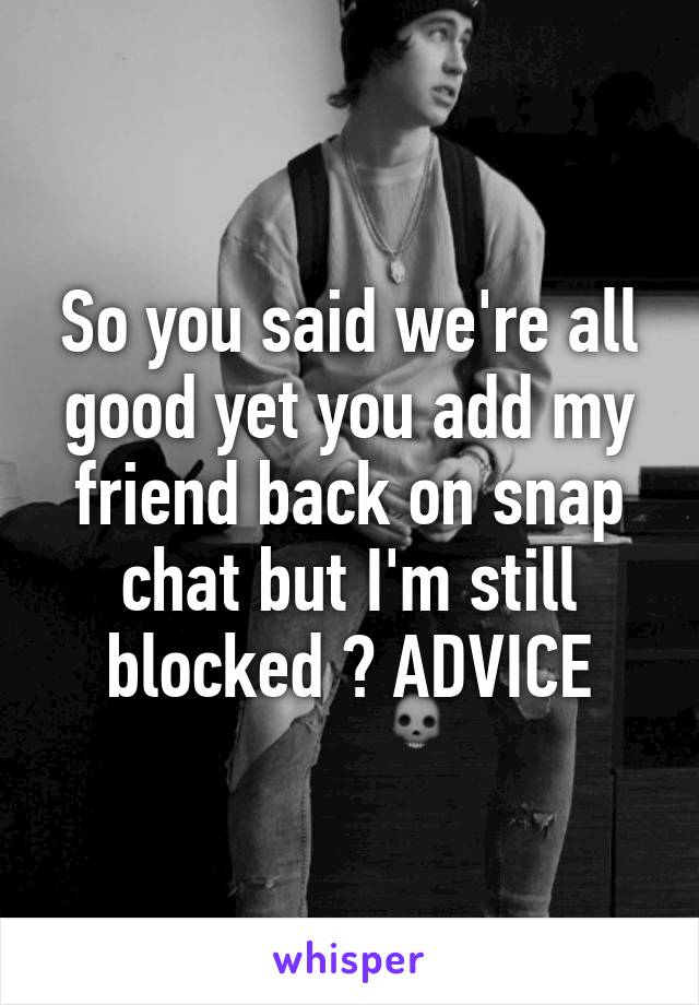So you said we're all good yet you add my friend back on snap chat but I'm still blocked ? ADVICE
