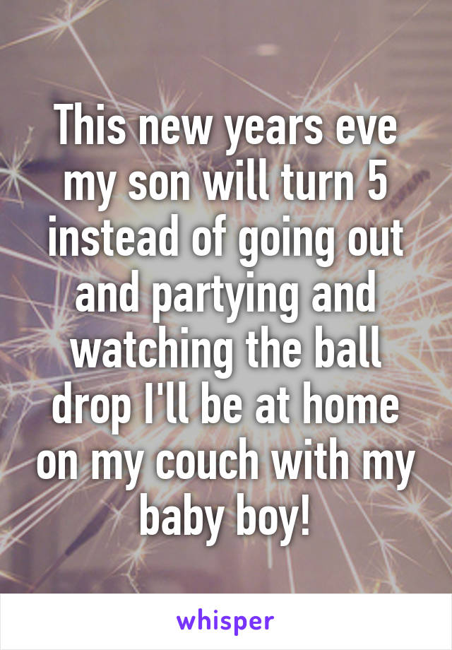 This new years eve my son will turn 5 instead of going out and partying and watching the ball drop I'll be at home on my couch with my baby boy!
