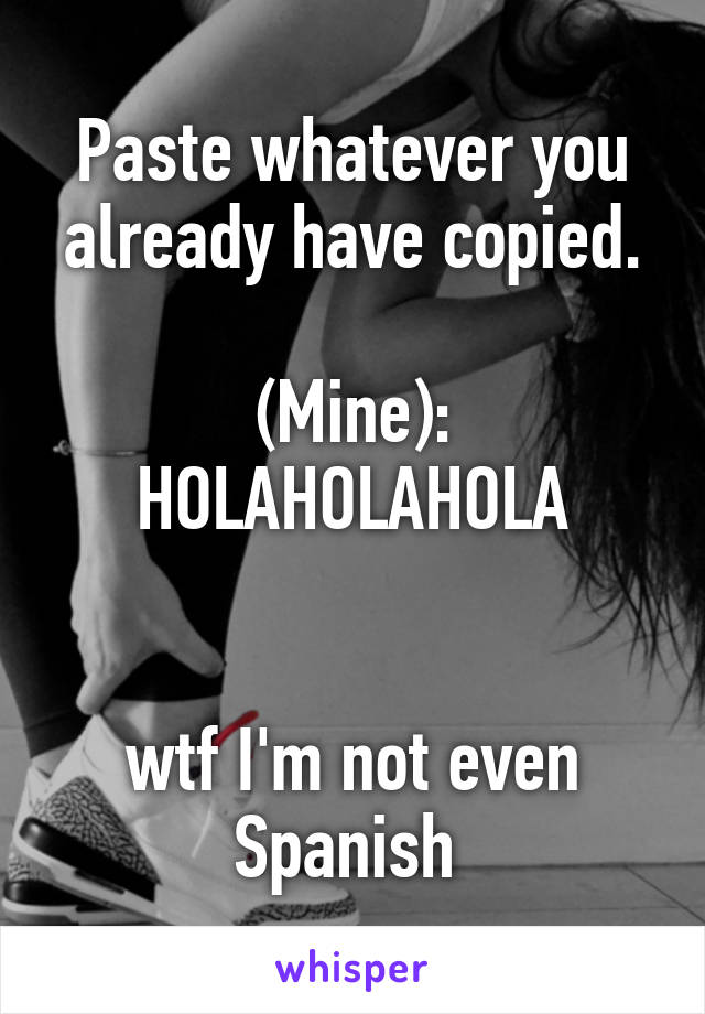 Paste whatever you already have copied.

(Mine):
HOLAHOLAHOLA


wtf I'm not even Spanish 