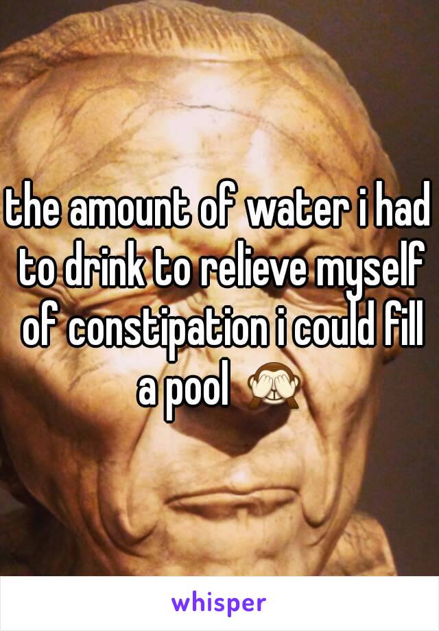 the amount of water i had to drink to relieve myself of constipation i could fill a pool 🙈