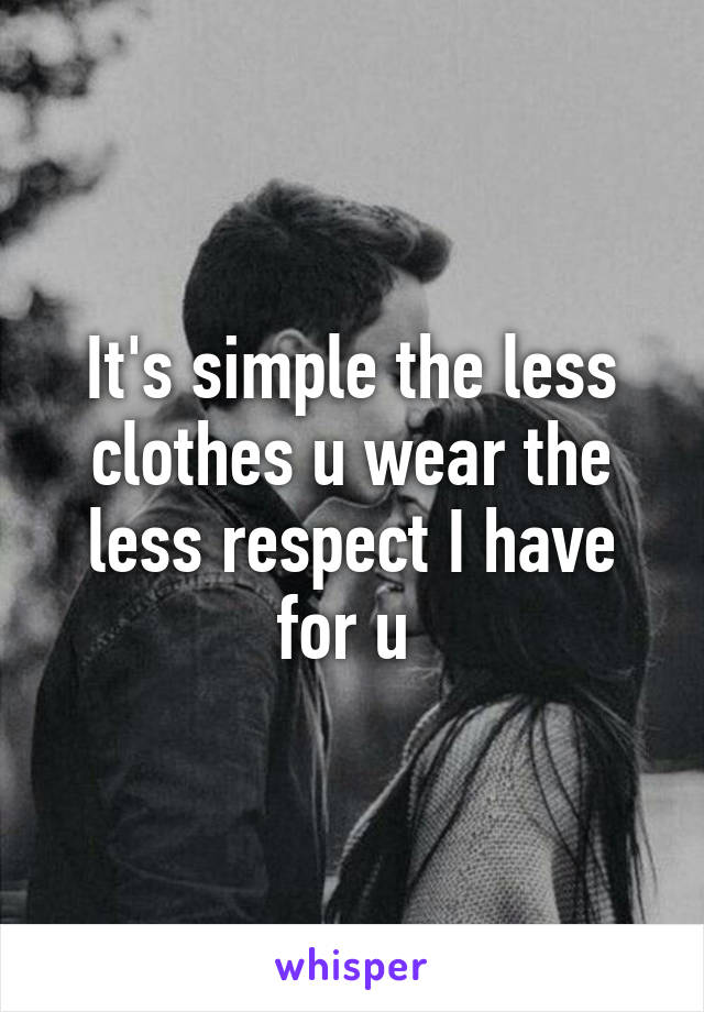 It's simple the less clothes u wear the less respect I have for u 