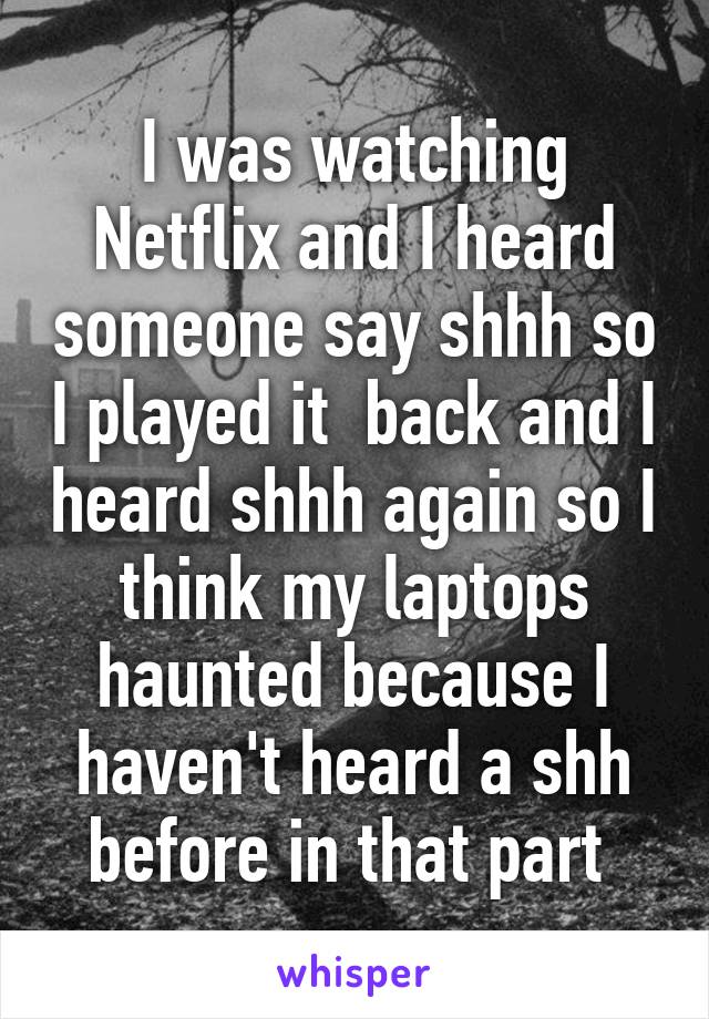 I was watching Netflix and I heard someone say shhh so I played it  back and I heard shhh again so I think my laptops haunted because I haven't heard a shh before in that part 