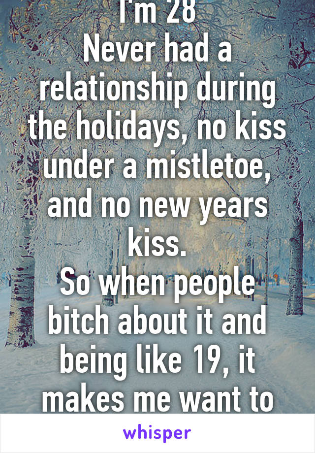 I'm 28
Never had a relationship during the holidays, no kiss under a mistletoe, and no new years kiss.
So when people bitch about it and being like 19, it makes me want to slap them