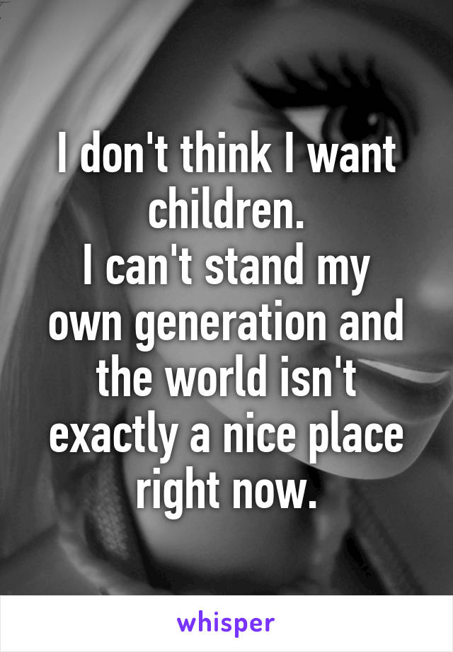I don't think I want children.
I can't stand my own generation and the world isn't exactly a nice place right now.