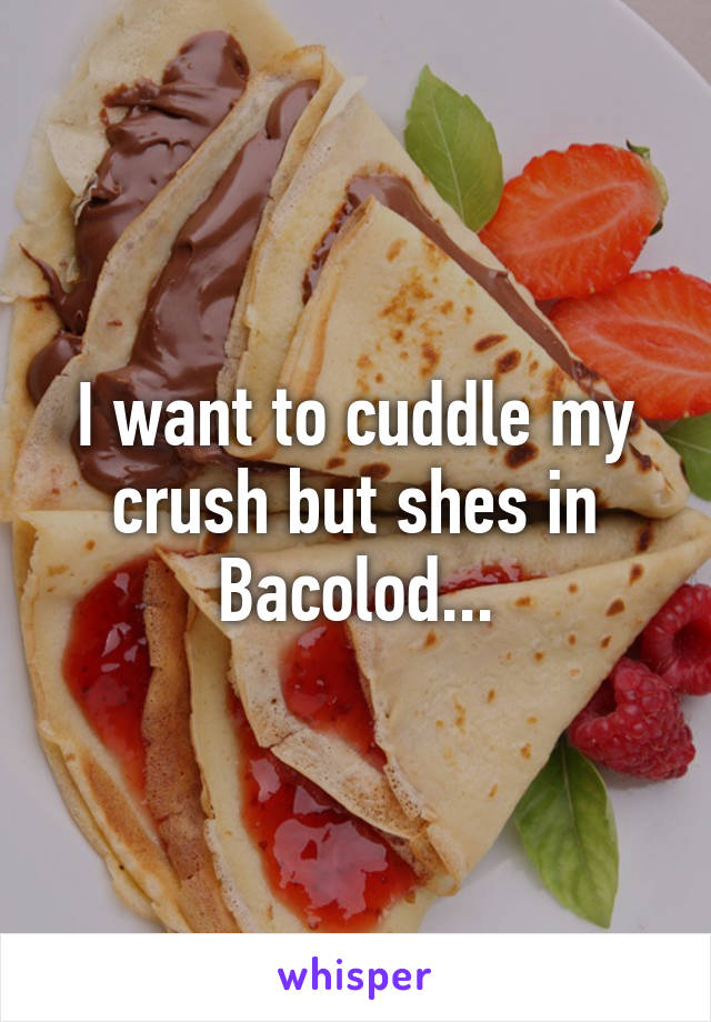 I want to cuddle my crush but shes in Bacolod...