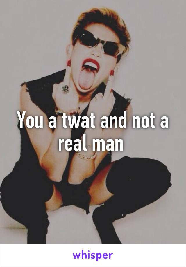 You a twat and not a real man 