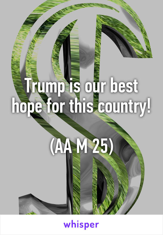 Trump is our best hope for this country! 
(AA M 25)