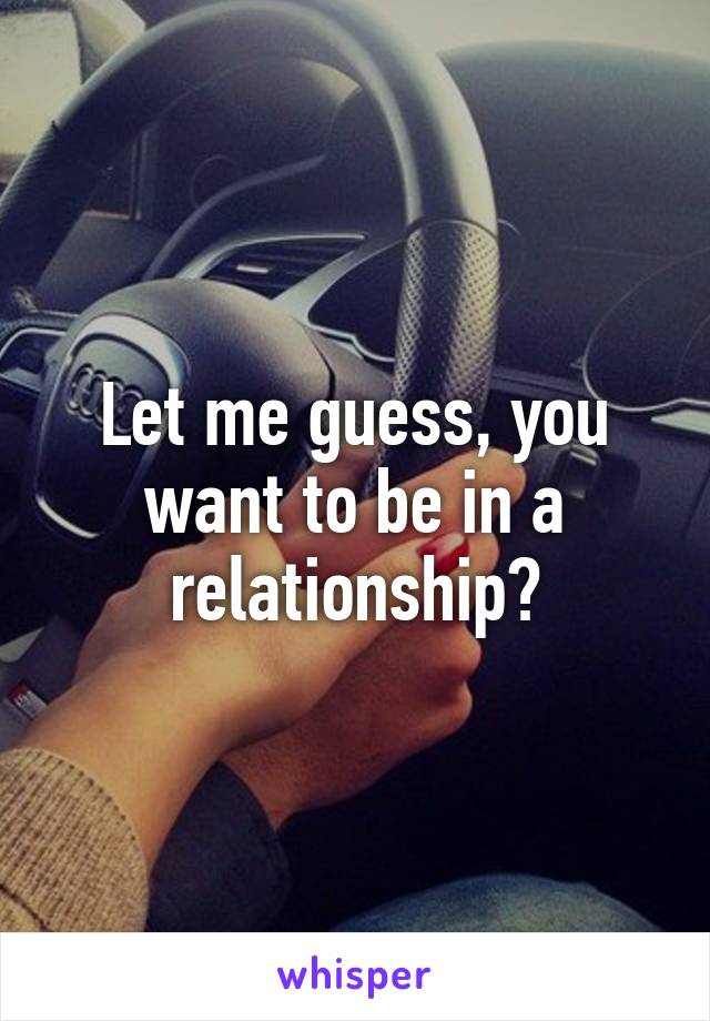 Let me guess, you want to be in a relationship?