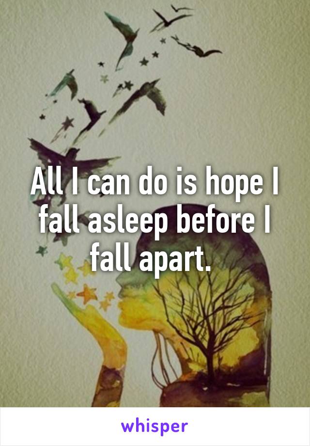 All I can do is hope I fall asleep before I fall apart. 