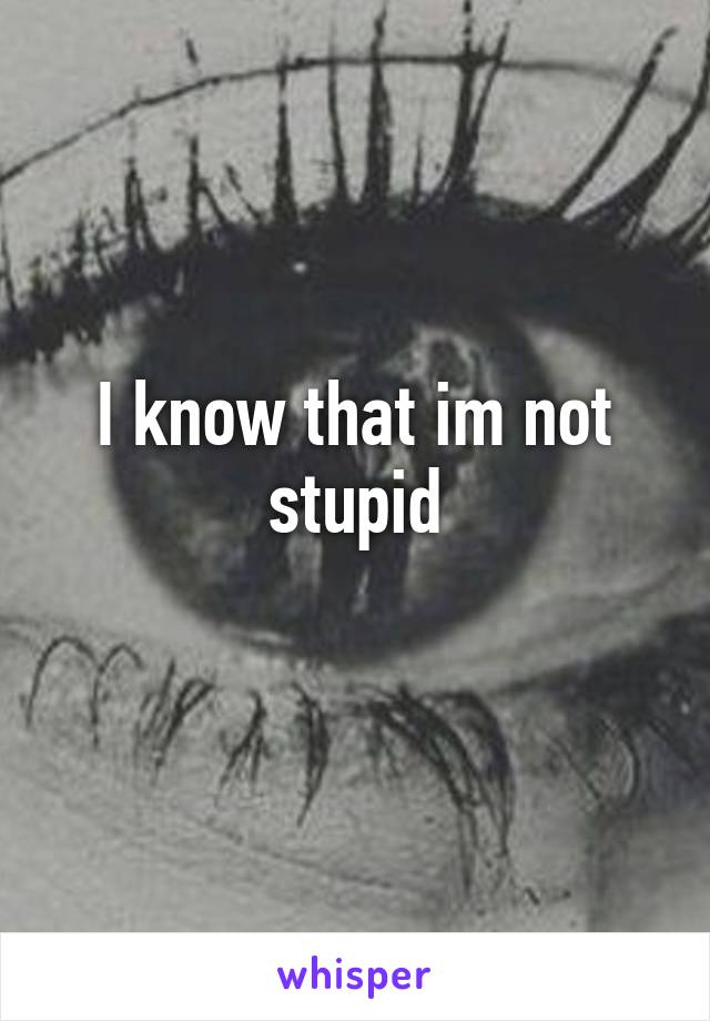 I know that im not stupid
