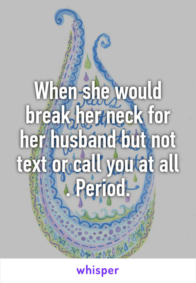 When she would break her neck for her husband but not text or call you at all . Period.