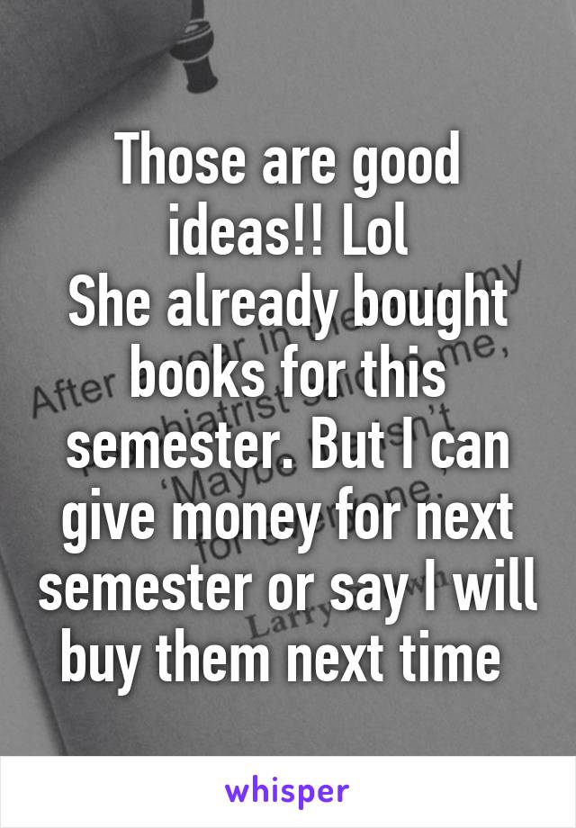 Those are good ideas!! Lol
She already bought books for this semester. But I can give money for next semester or say I will buy them next time 