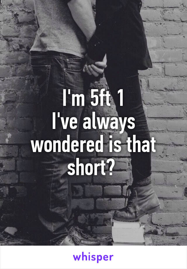 I'm 5ft 1
I've always wondered is that short? 