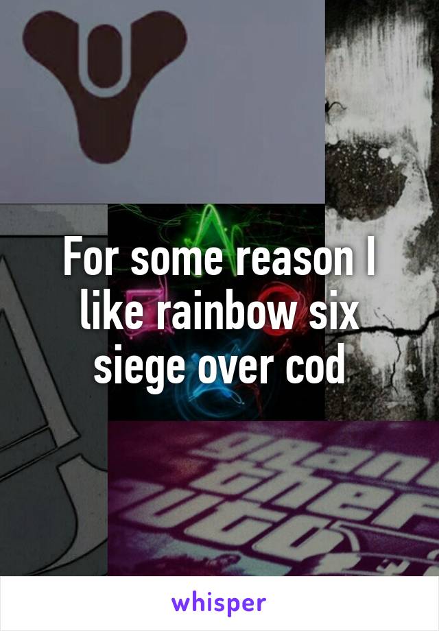 For some reason I like rainbow six siege over cod