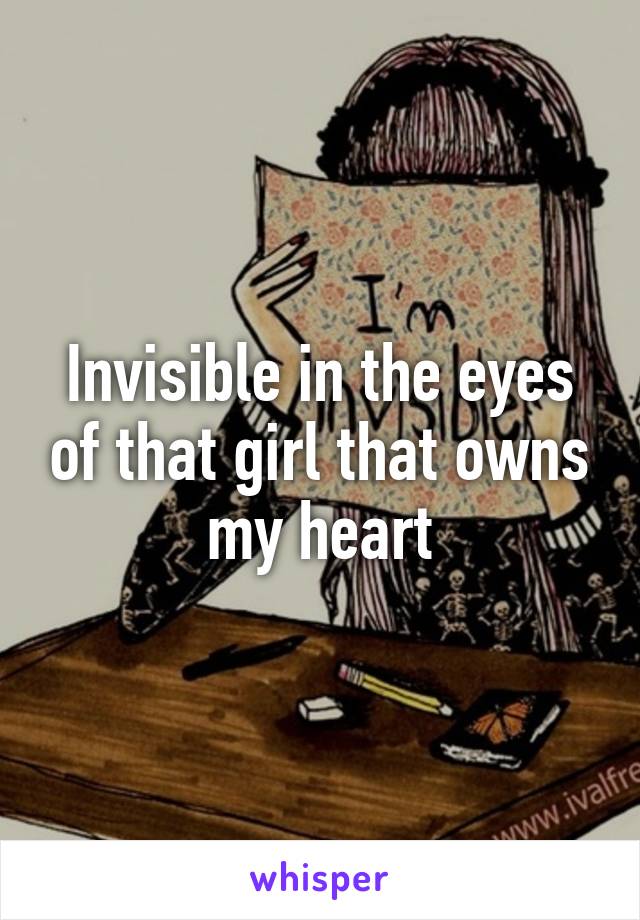 Invisible in the eyes of that girl that owns my heart