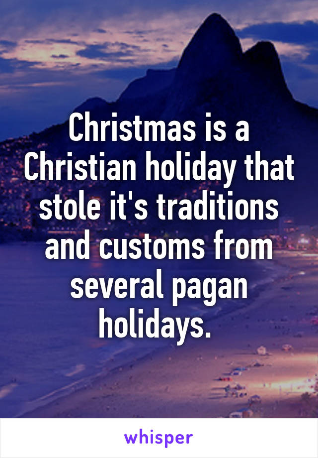 Christmas is a Christian holiday that stole it's traditions and customs from several pagan holidays. 