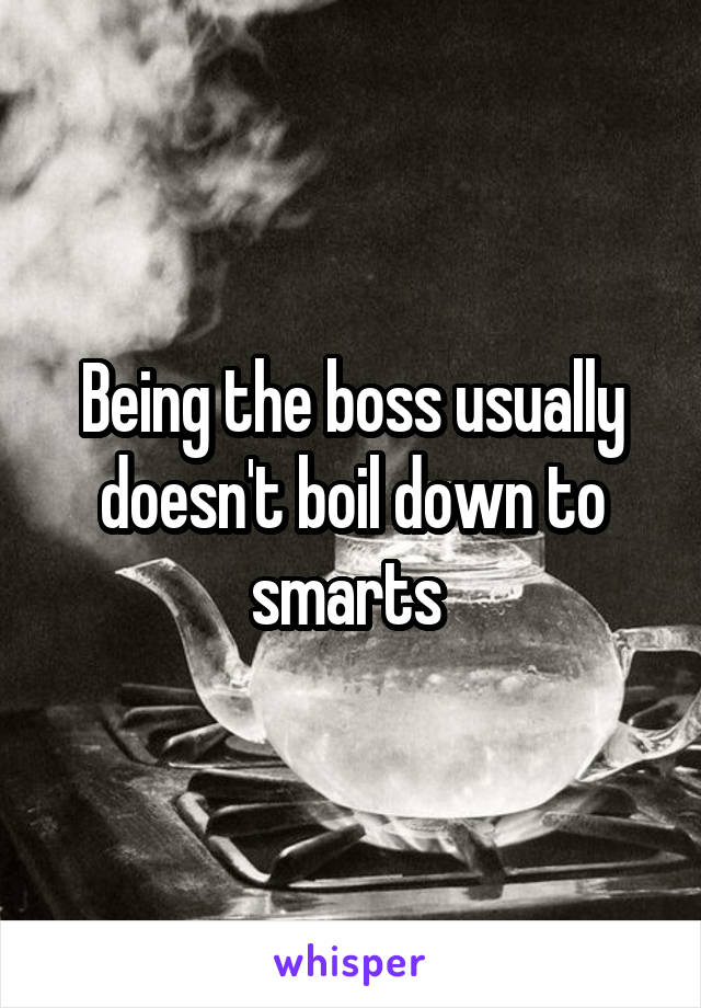 Being the boss usually doesn't boil down to smarts 