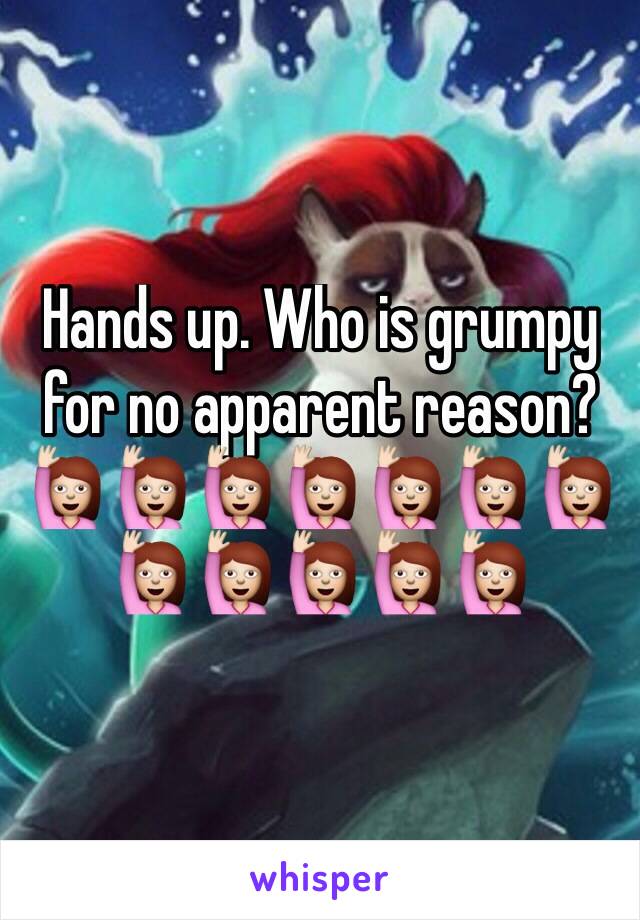 Hands up. Who is grumpy for no apparent reason? 🙋🙋🙋🙋🙋🙋🙋🙋🙋🙋🙋🙋 
