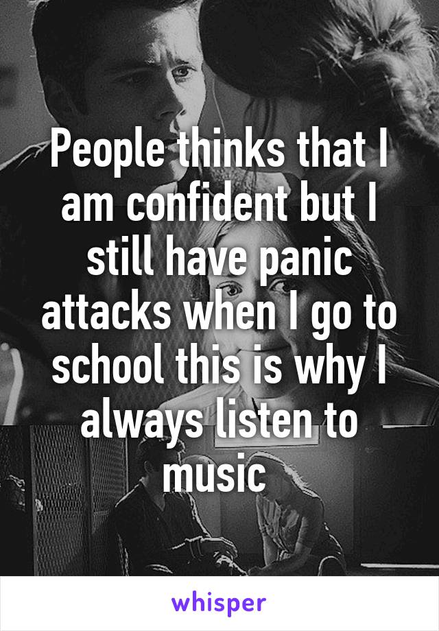 People thinks that I am confident but I still have panic attacks when I go to school this is why I always listen to music 