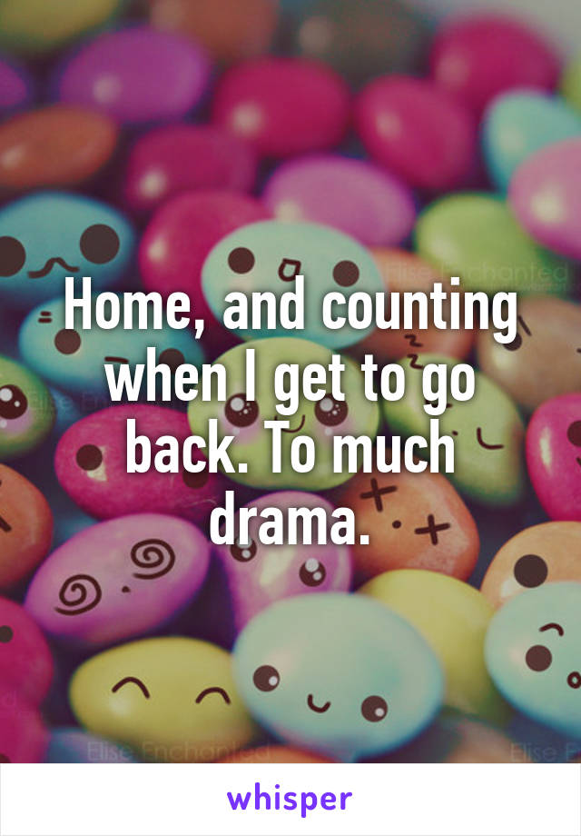 Home, and counting when I get to go back. To much drama.