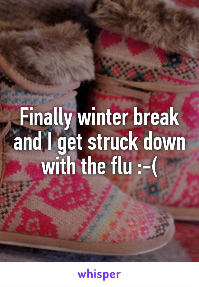Finally winter break and I get struck down with the flu :-(