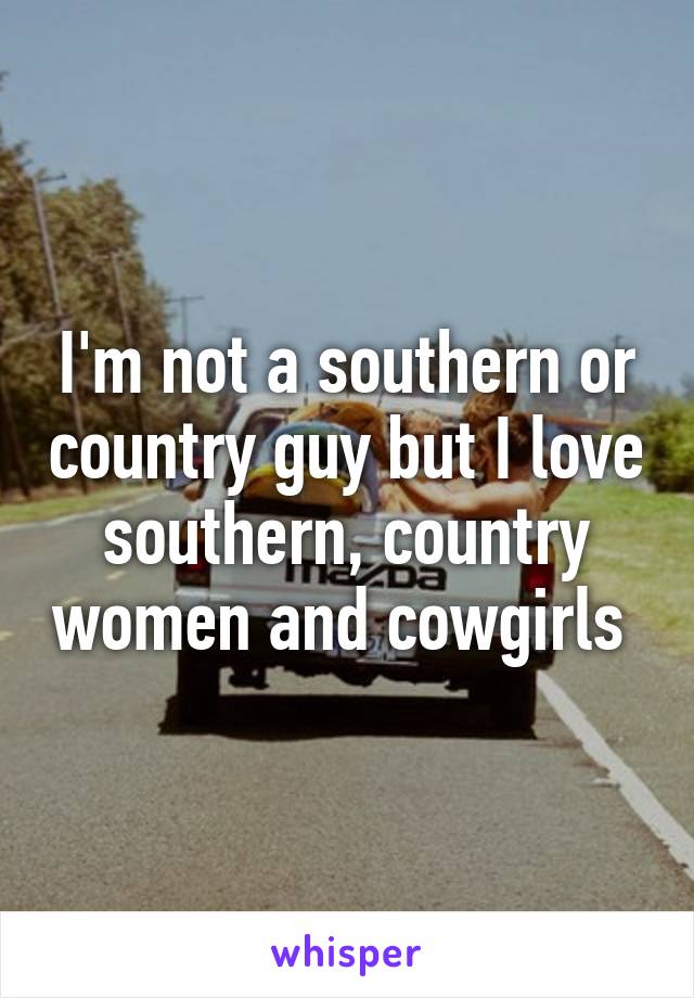 I'm not a southern or country guy but I love southern, country women and cowgirls 