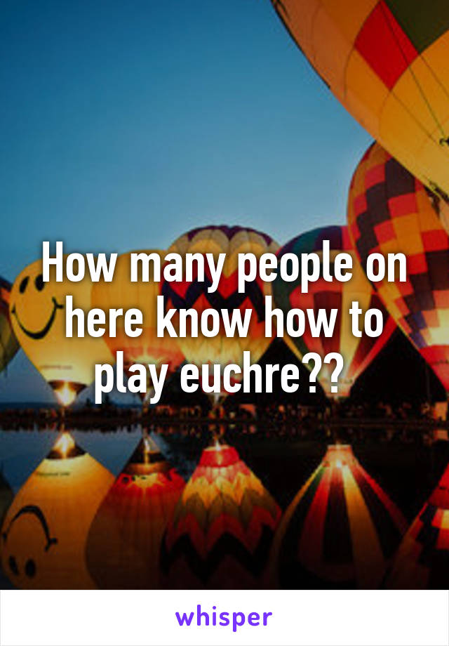 How many people on here know how to play euchre?? 
