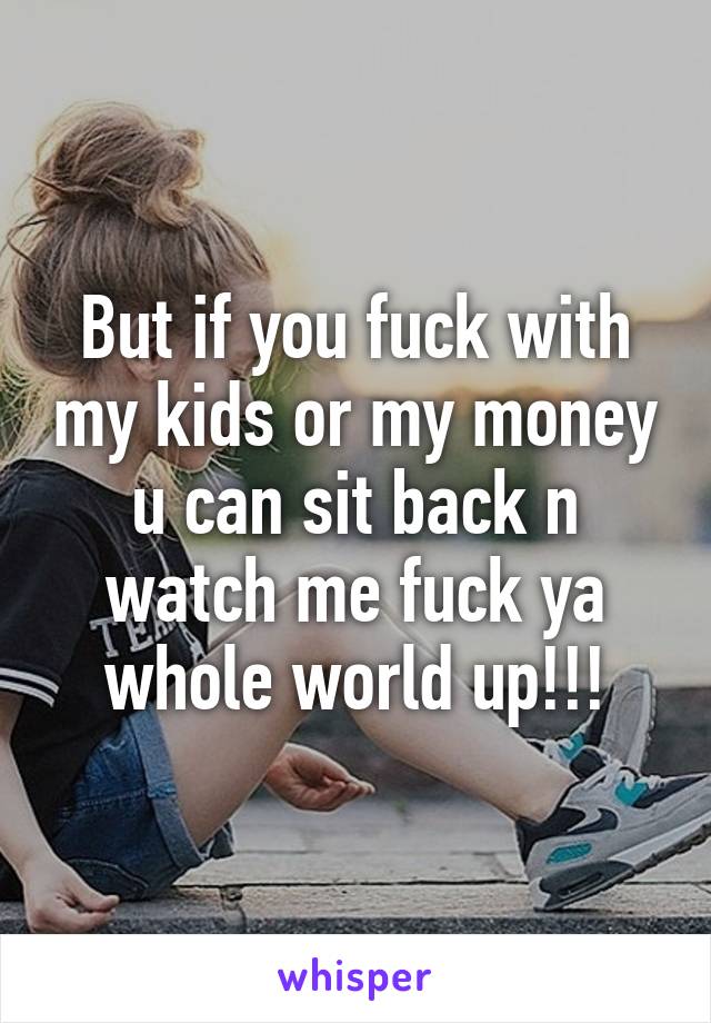 But if you fuck with my kids or my money u can sit back n watch me fuck ya whole world up!!!