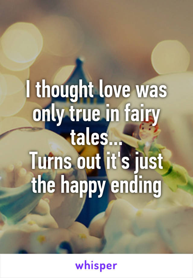 I thought love was only true in fairy tales...
Turns out it's just the happy ending
