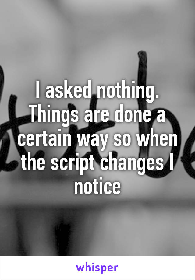 I asked nothing. Things are done a certain way so when the script changes I notice
