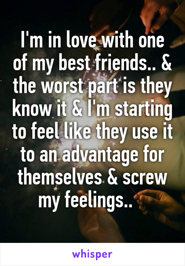 I'm in love with one of my best friends.. & the worst part is they know it & I'm starting to feel like they use it to an advantage for themselves & screw my feelings..   
 