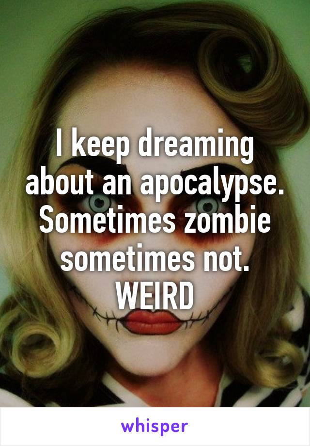 I keep dreaming about an apocalypse. Sometimes zombie sometimes not. WEIRD