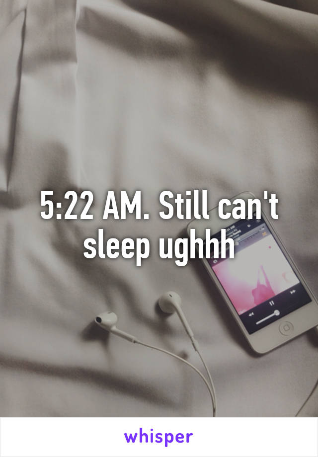 5:22 AM. Still can't sleep ughhh