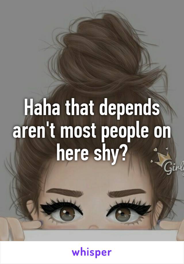 Haha that depends aren't most people on here shy?
