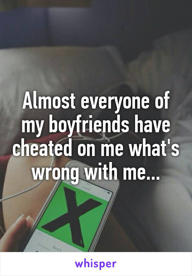 Almost everyone of my boyfriends have cheated on me what's wrong with me...