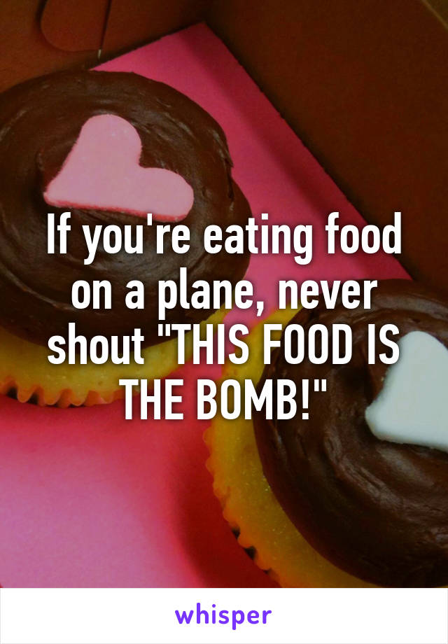 If you're eating food on a plane, never shout "THIS FOOD IS THE BOMB!"