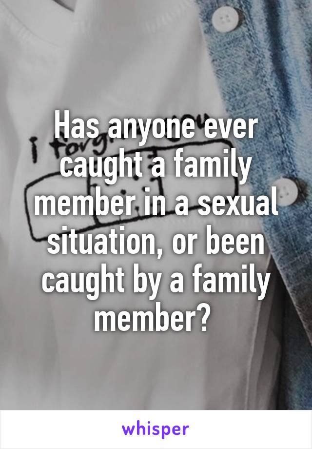 Has anyone ever caught a family member in a sexual situation, or been caught by a family member? 