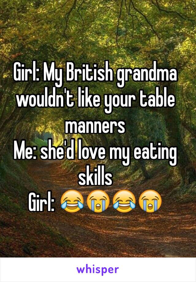 Girl: My British grandma wouldn't like your table manners
Me: she'd love my eating skills 
Girl: 😂😭😂😭