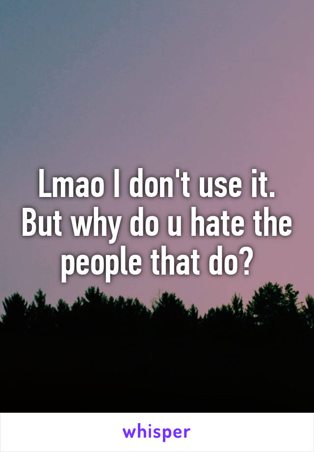 Lmao I don't use it. But why do u hate the people that do?