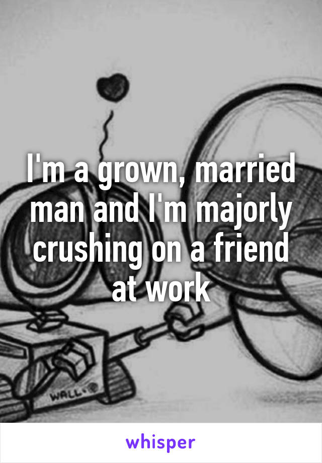 I'm a grown, married man and I'm majorly crushing on a friend at work