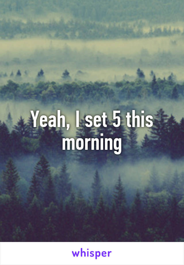 Yeah, I set 5 this morning