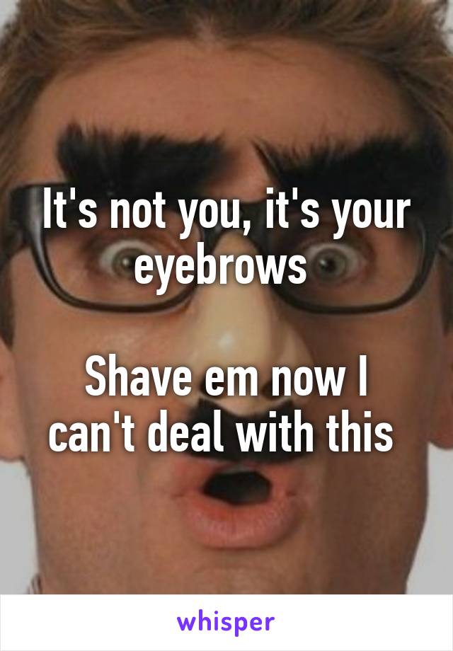 It's not you, it's your eyebrows 

Shave em now I can't deal with this 