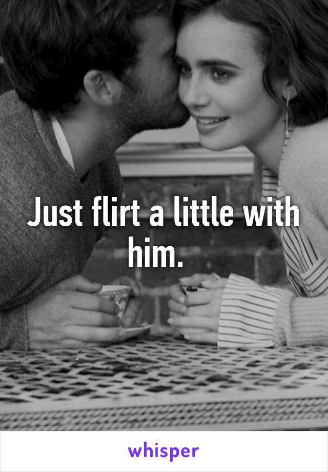Just flirt a little with him.  
