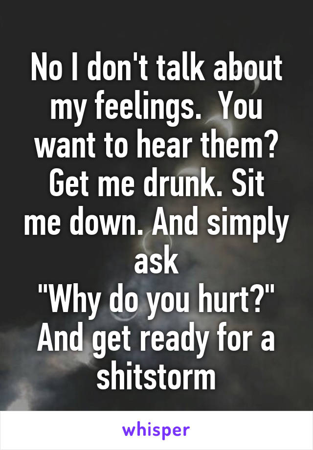 No I don't talk about my feelings.  You want to hear them?
Get me drunk. Sit me down. And simply ask
"Why do you hurt?"
And get ready for a shitstorm