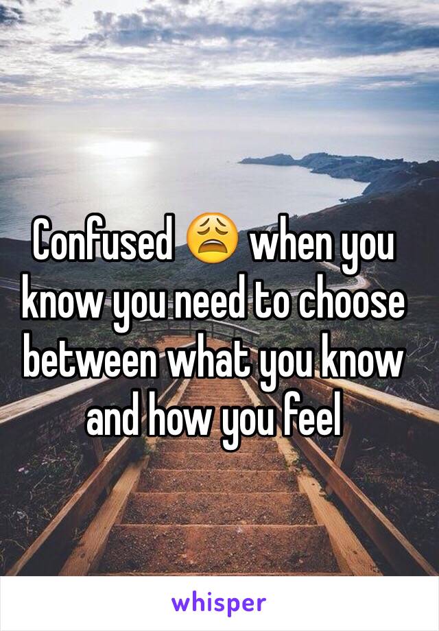 Confused 😩 when you know you need to choose between what you know and how you feel 