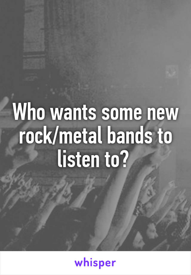 Who wants some new rock/metal bands to listen to? 