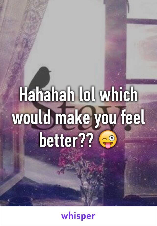 Hahahah lol which would make you feel better?? 😜